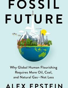 Fossil Future: Why Global Human Flourishing Requires More Oil, Coal, And Natural Gas--Not Less By Alex Epstein(paperback) Business Book