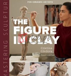 Mastering Sculpture: The Figure In Clay: A Guide To Capturing The Human Form For Ceramic Artists By Cristina Cordova(paperback) Art Book