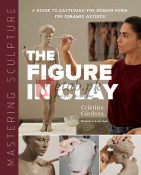 Mastering Sculpture: The Figure In Clay: A Guide To Capturing The Human Form For Ceramic Artists By Cristina Cordova(paperback) Art Book