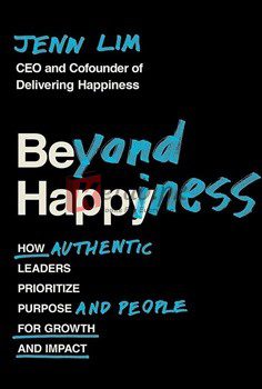 Beyond Happiness: How Authentic Leaders Prioritize Purpose And People For Growth And Impact (The Wallstreet Journal Bestseller)