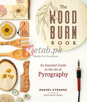 The Wood Burn Book: An Essential Guide To The Art Of Pyrography