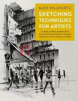 Sketching Techniques For Artists: In-Studio And Plein-Air Methods For Drawing And Painting Still Lifes, Landscapes, Architecture, Faces And Figures, And More By Alex Hillkurtz(paperback) Art Book