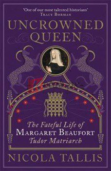 Uncrowned Queen: The Fateful Life Of Margaret Beaufort, Tudor Matriarch