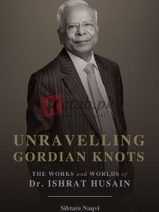 Unravelling Gordian Knots: The Works And Worlds Of Dr. Ishrat Husain By Sibtain Naqvi(paperback) Biography Novel